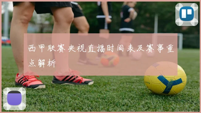 西甲联赛央视直播时间表及赛事重点解析