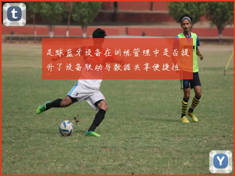 足球蓝牙设备在训练管理中是否提升了设备联动与数据共享便捷性