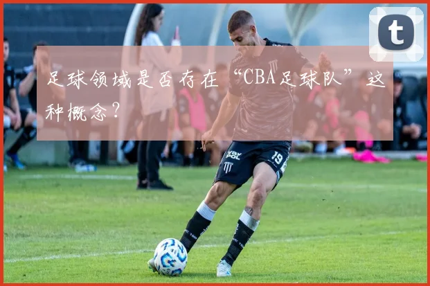 足球领域是否存在“CBA足球队”这种概念？