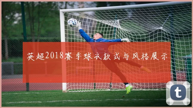 英超2018赛季球衣款式与风格展示
