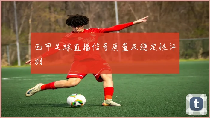 西甲足球直播信号质量及稳定性评测