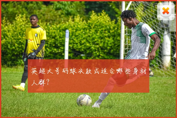 英超大号码球衣款式适合哪些身材人群？
