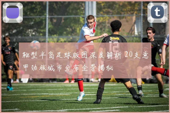 靴型半岛足球版图深度解析 20支意甲劲旅城市分布全景揭秘