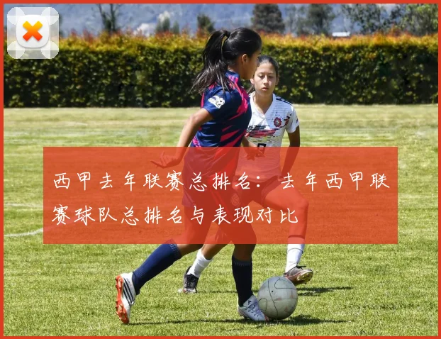 西甲去年联赛总排名：去年西甲联赛球队总排名与表现对比