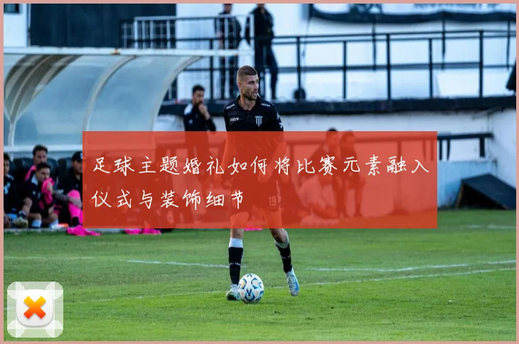 足球主题婚礼如何将比赛元素融入仪式与装饰细节