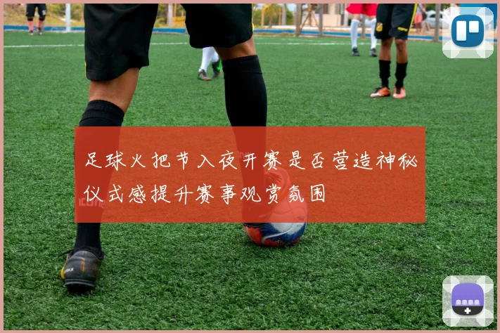 足球火把节入夜开赛是否营造神秘仪式感提升赛事观赏氛围