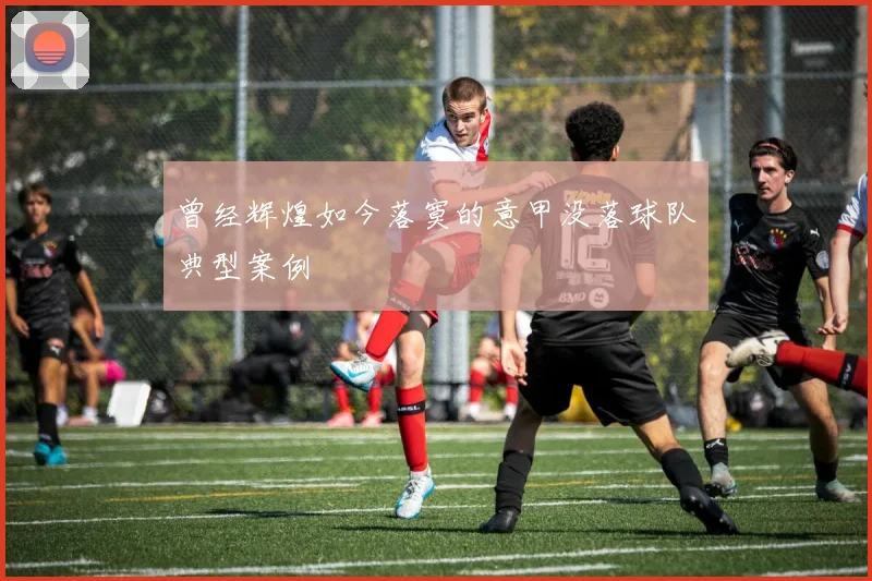 曾经辉煌如今落寞的意甲没落球队典型案例