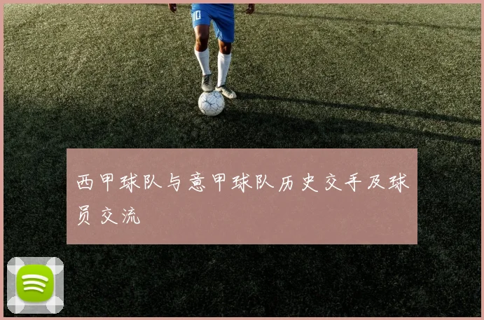 西甲球队与意甲球队历史交手及球员交流