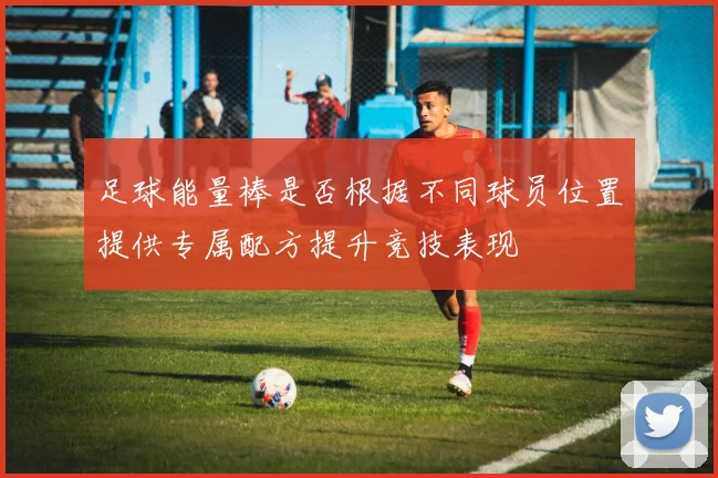 足球能量棒是否根据不同球员位置提供专属配方提升竞技表现