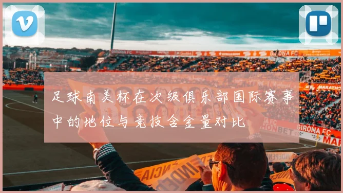 足球南美杯在次级俱乐部国际赛事中的地位与竞技含金量对比