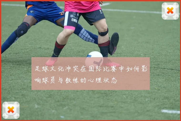足球文化冲突在国际比赛中如何影响球员与教练的心理状态